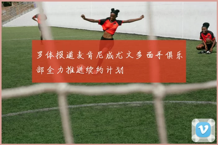 罗体报道麦肯尼成尤文多面手俱乐部全力推进续约计划