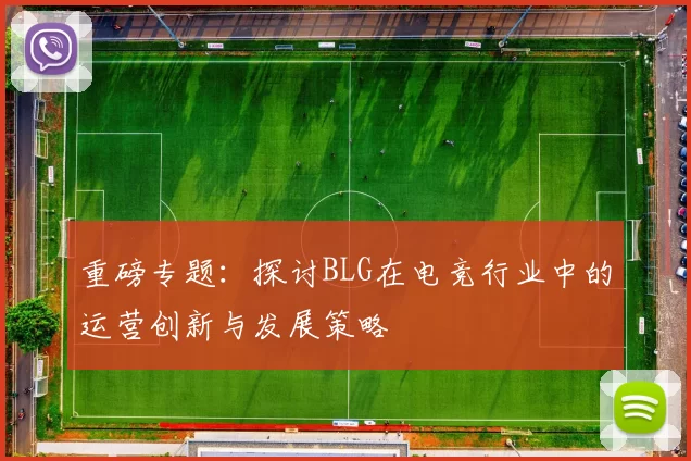 重磅专题：探讨BLG在电竞行业中的运营创新与发展策略
