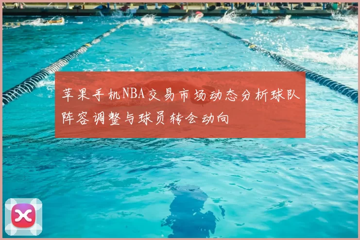 苹果手机NBA交易市场动态分析球队阵容调整与球员转会动向