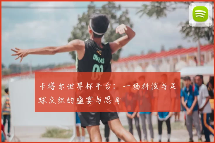 卡塔尔世界杯平台：一场科技与足球交织的盛宴与思考